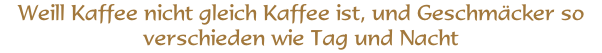 Weill Kaffee nicht gleich Kaffee ist, und Geschmäcker so verschieden wie Tag und Nacht