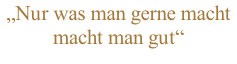 „Nur was man gerne macht macht man gut“